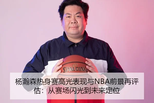 杨瀚森热身赛高光表现与NBA前景再评估：从赛场闪光到未来定位 | Wanmei